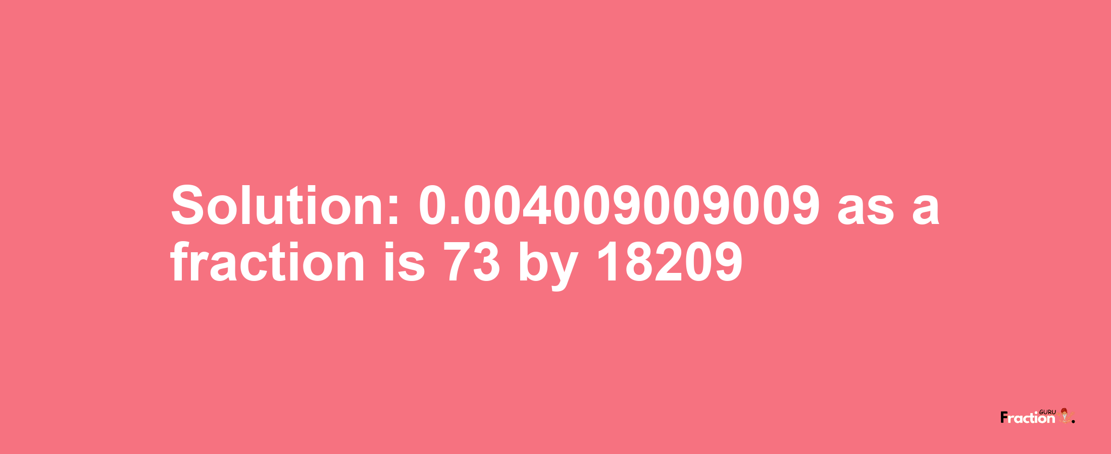 Solution:0.004009009009 as a fraction is 73/18209
